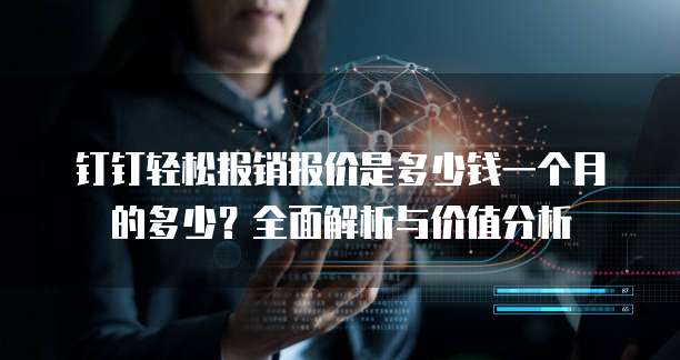 钉钉轻松报销报价是多少钱一个月的多少?全面解析与价值分析