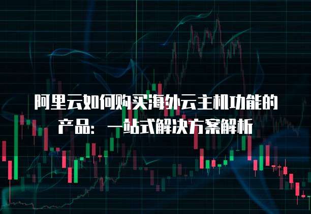 阿里云如何购买海外云主机功能的产品:一站式解决方案解析