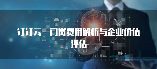 钉钉云一门岗费用解析与企业价值评估