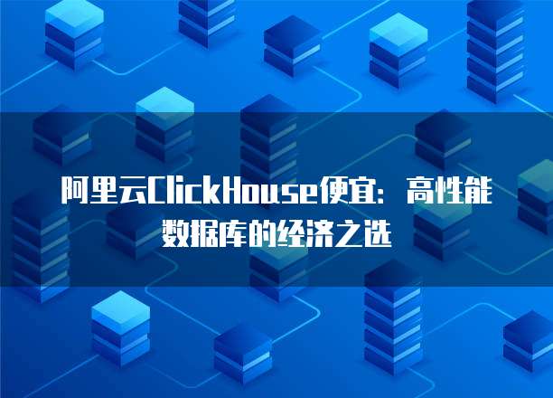 阿里云ClickHouse便宜：高性能数据库的经济之选
