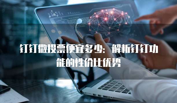 钉钉微投票便宜多少:解析钉钉功能的性价比优势