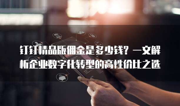 钉钉精品版佣金是多少钱?一文解析企业数字化转型的高性价比之选