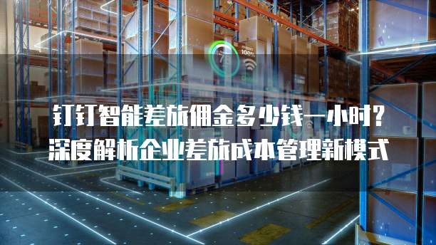 钉钉智能差旅佣金多少钱一小时?深度解析企业差旅成本管理新模式