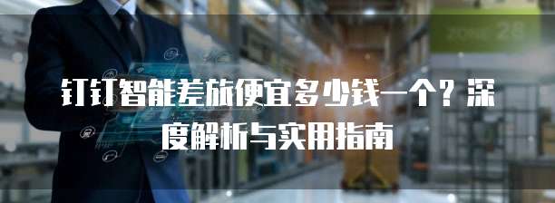 钉钉智能差旅便宜多少钱一个?深度解析与实用指南