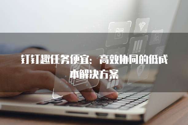 钉钉趣任务便宜：高效协同的低成本解决方案