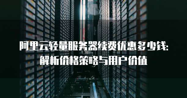 阿里云轻量服务器续费优惠多少钱:解析价格策略与用户价值