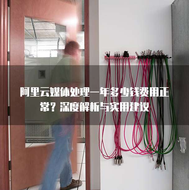 阿里云媒体处理一年多少钱费用正常?深度解析与实用建议
