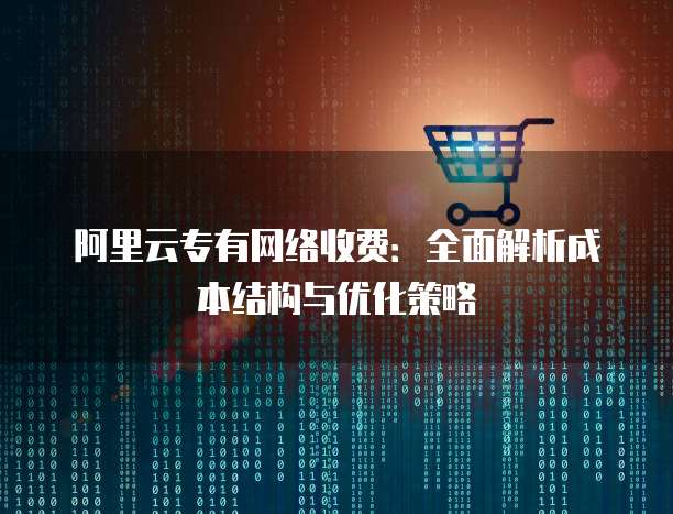 阿里云专有网络收费:全面解析成本结构与优化策略