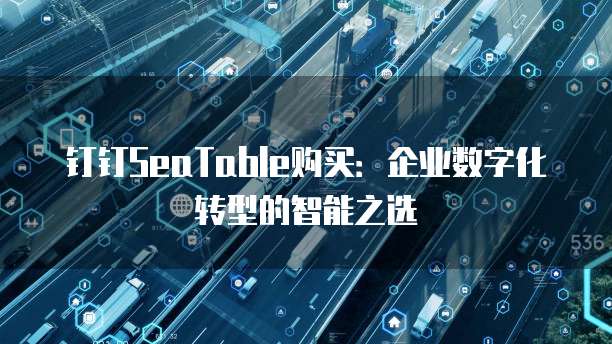 钉钉SeaTable购买:企业数字化转型的智能之选