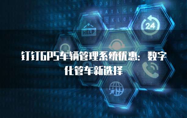 钉钉GPS车辆管理系统优惠:数字化管车新选择