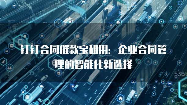 钉钉合同催款宝租用:企业合同管理的智能化新选择