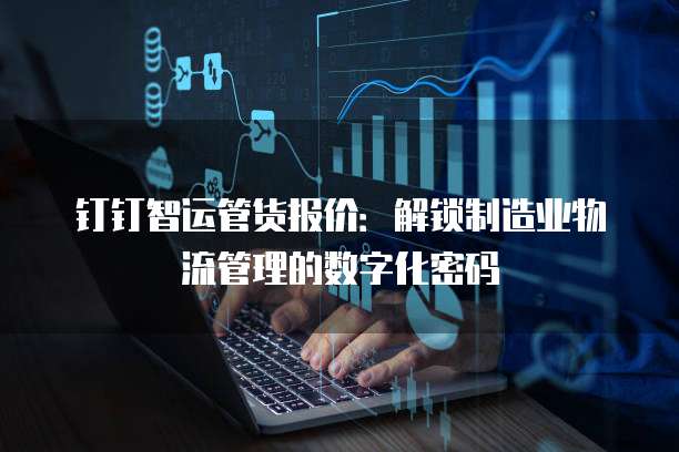 钉钉智运管货报价:解锁制造业物流管理的数字化密码