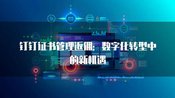 钉钉证书管理返佣:数字化转型中的新机遇