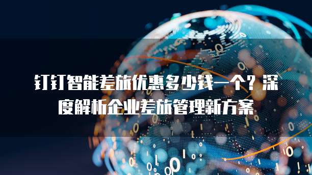 钉钉智能差旅优惠多少钱一个？深度解析企业差旅管理新方案