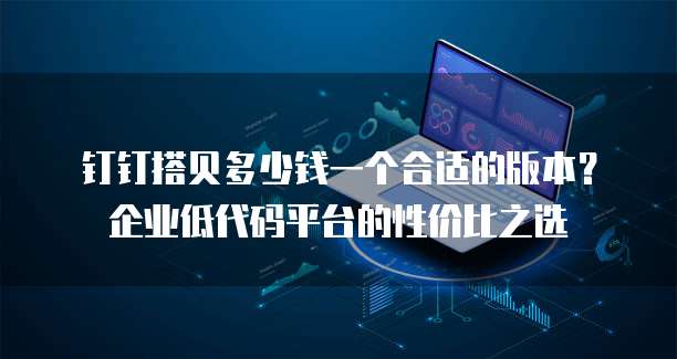 钉钉搭贝多少钱一个合适的版本?企业低代码平台的性价比之选