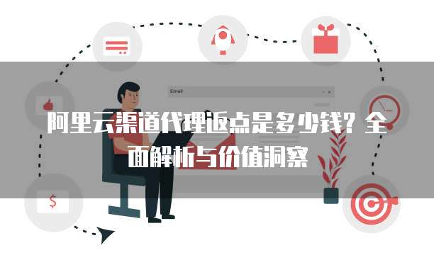 阿里云渠道代理返点是多少钱?全面解析与价值洞察