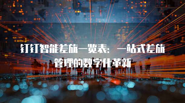钉钉智能差旅一览表:一站式差旅管理的数字化革新