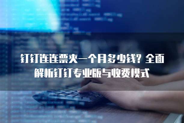 钉钉连连票夹一个月多少钱?全面解析钉钉专业版与收费模式