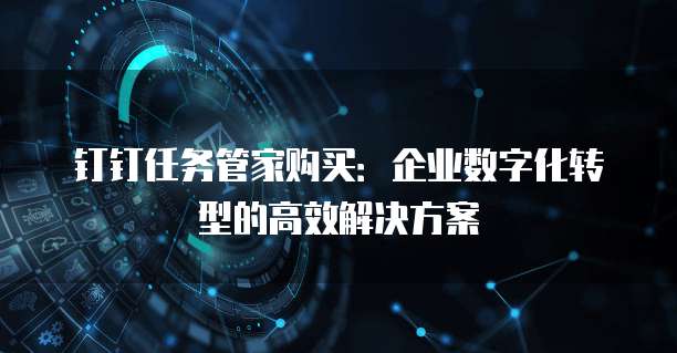 钉钉任务管家购买:企业数字化转型的高效解决方案
