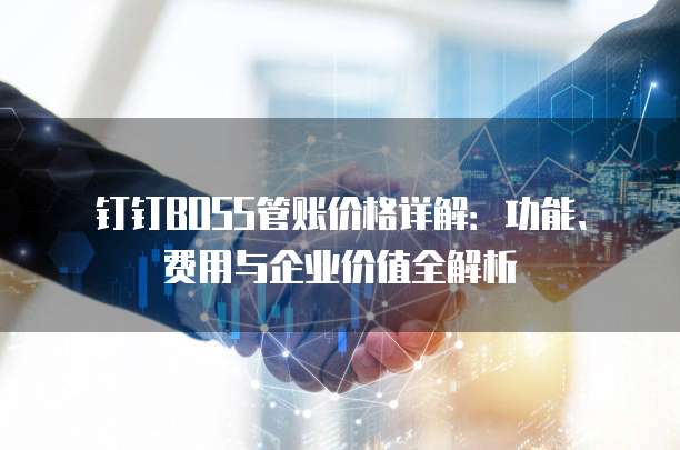 钉钉BOSS管账价格详解：功能、费用与企业价值全解析
