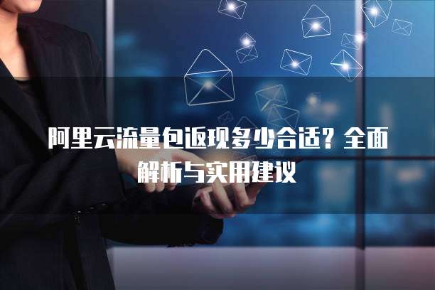 阿里云流量包返现多少合适?全面解析与实用建议