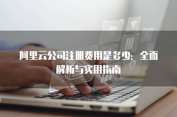 阿里云公司注册费用是多少：全面解析与实用指南