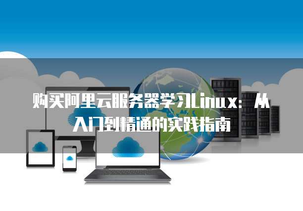 购买阿里云服务器学习Linux:从入门到精通的实践指南