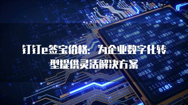 钉钉e签宝价格:为企业数字化转型提供灵活解决方案