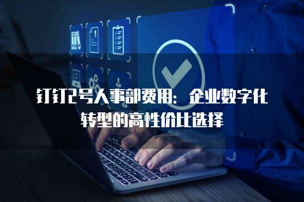 钉钉2号人事部费用:企业数字化转型的高性价比选择