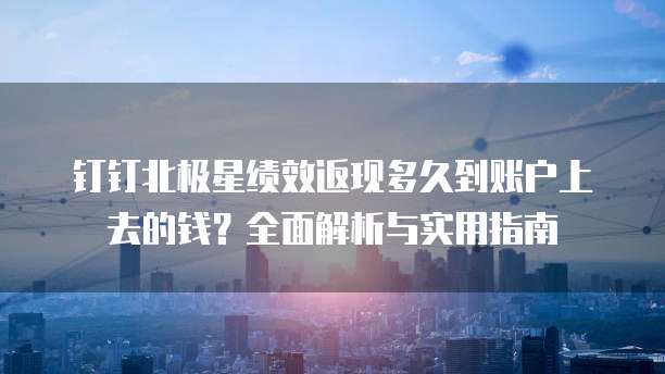 钉钉北极星绩效返现多久到账户上去的钱？全面解析与实用指南