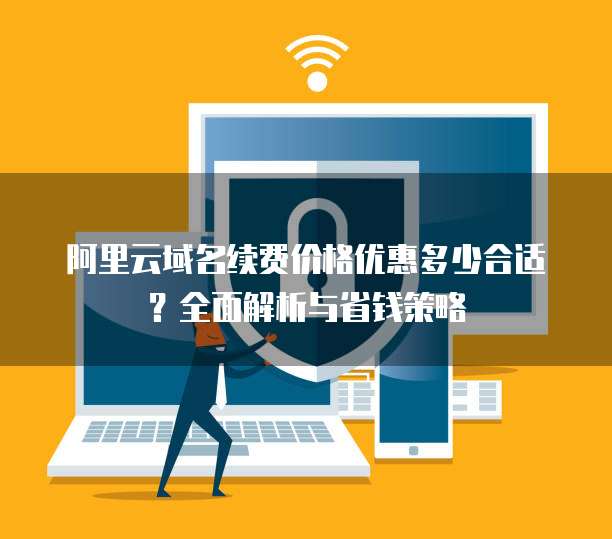 阿里云域名续费价格优惠多少合适?全面解析与省钱策略