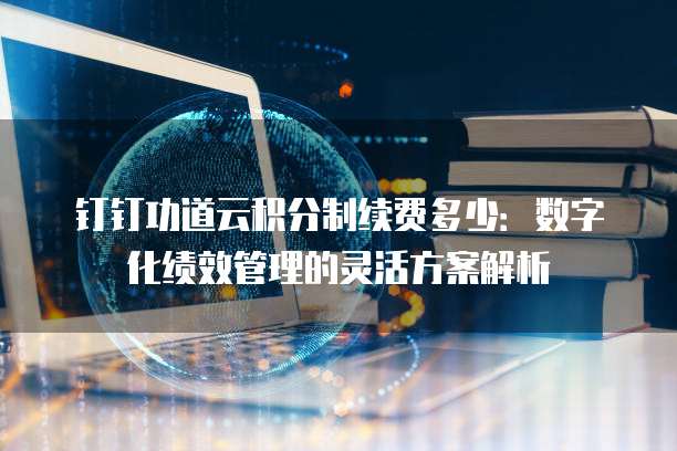 钉钉功道云积分制续费多少:数字化绩效管理的灵活方案解析