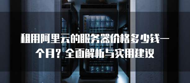 租用阿里云的服务器价格多少钱一个月?全面解析与实用建议