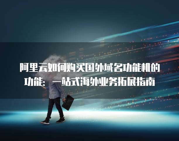 阿里云如何购买国外域名功能机的功能:一站式海外业务拓展指南