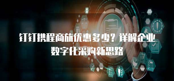 钉钉携程商旅优惠多少?详解企业数字化采购新思路