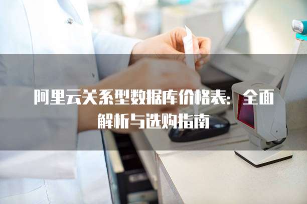 阿里云关系型数据库价格表:全面解析与选购指南