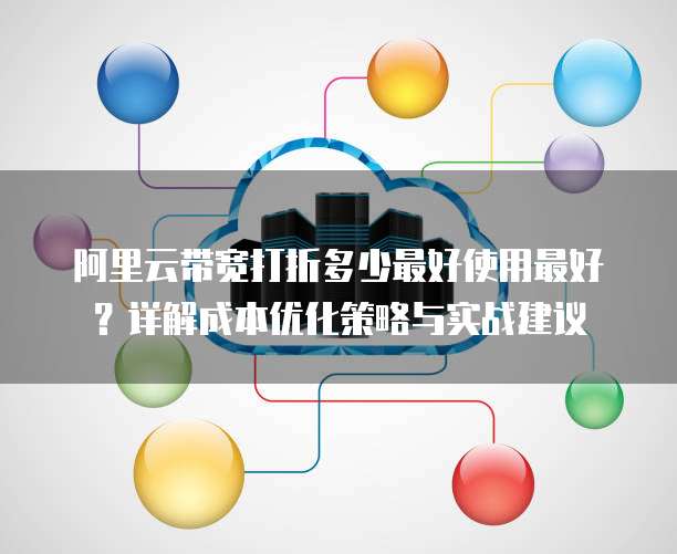 阿里云带宽打折多少最好使用最好?详解成本优化策略与实战建议
