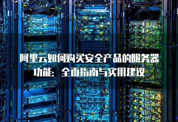 阿里云如何购买安全产品的服务器功能:全面指南与实用建议