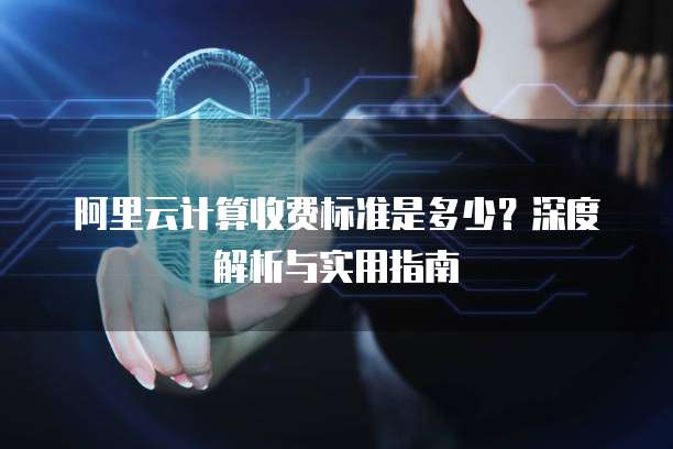 阿里云计算收费标准是多少?深度解析与实用指南