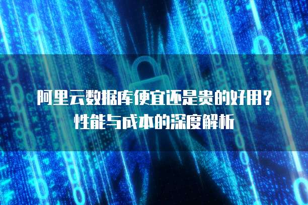 阿里云数据库便宜还是贵的好用？性能与成本的深度解析