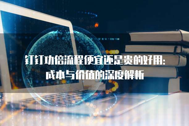 钉钉功倍流程便宜还是贵的好用:成本与价值的深度解析