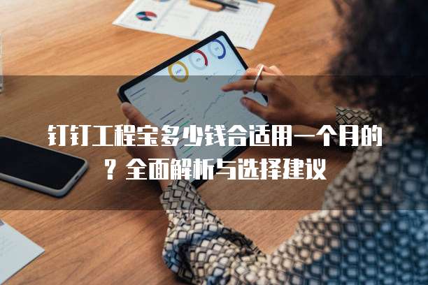 钉钉工程宝多少钱合适用一个月的?全面解析与选择建议