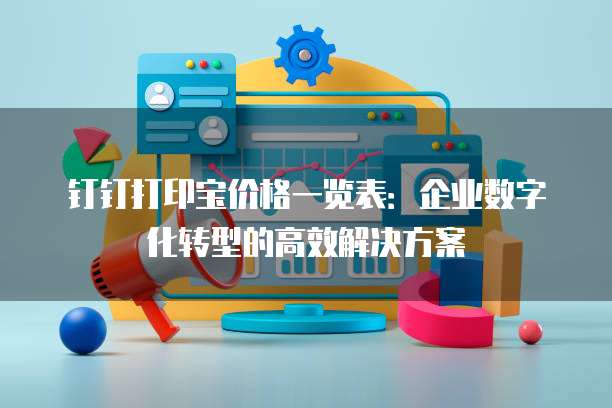 钉钉打印宝价格一览表:企业数字化转型的高效解决方案