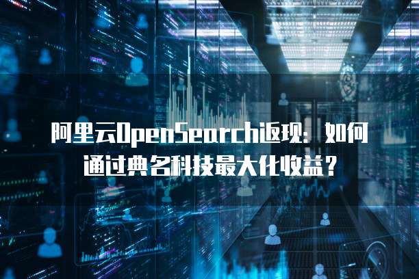 阿里云OpenSearch返现:如何通过典名科技最大化收益?