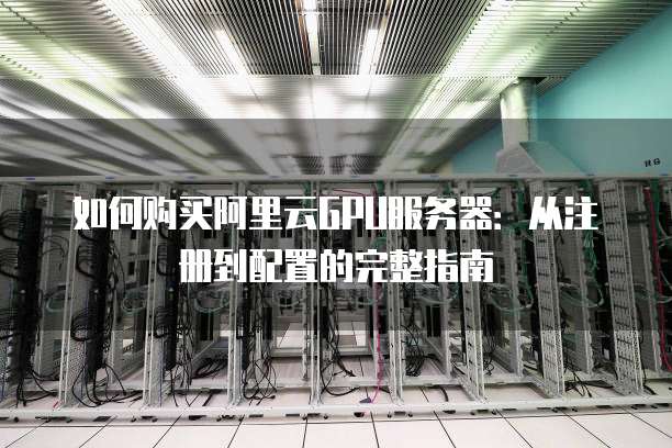 如何购买阿里云GPU服务器:从注册到配置的完整指南