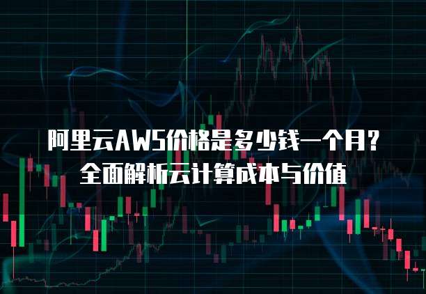阿里云AWS价格是多少钱一个月?全面解析云计算成本与价值