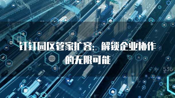 钉钉园区管家扩容:解锁企业协作的无限可能