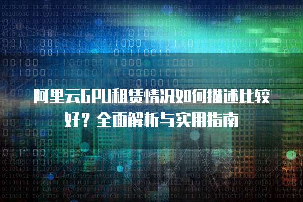 阿里云GPU租赁情况如何描述比较好?全面解析与实用指南