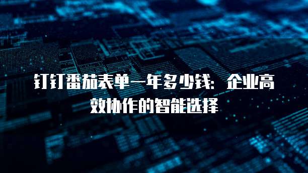 钉钉番茄表单一年多少钱:企业高效协作的智能选择