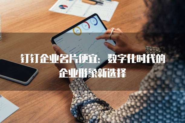 钉钉企业名片便宜:数字化时代的企业形象新选择